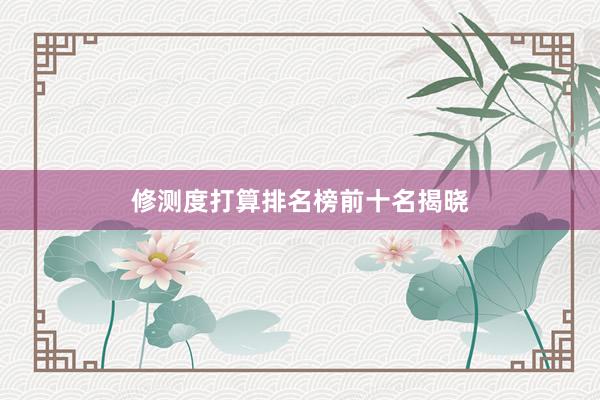 修测度打算排名榜前十名揭晓