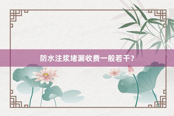 防水注浆堵漏收费一般若干？