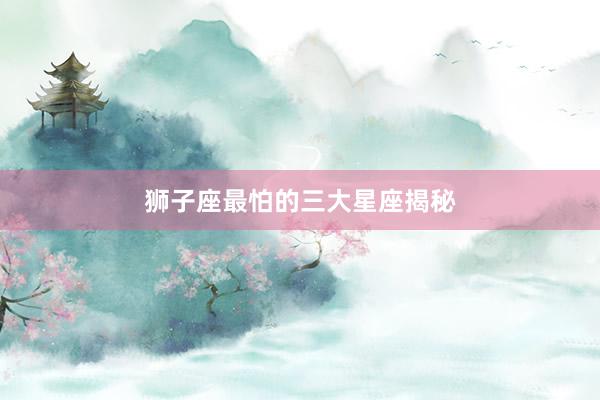 狮子座最怕的三大星座揭秘