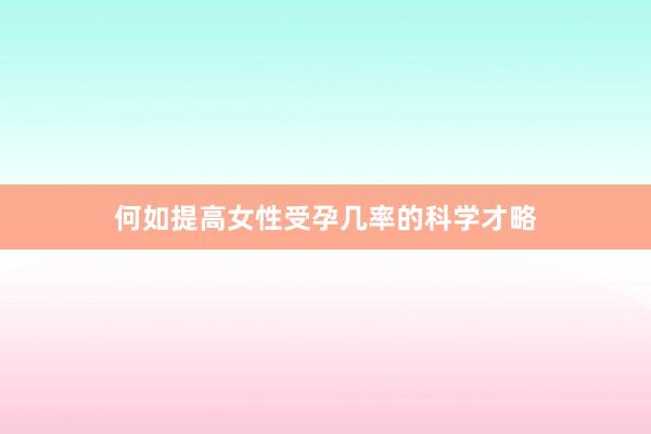 何如提高女性受孕几率的科学才略