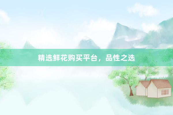 精选鲜花购买平台，品性之选