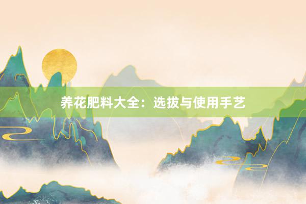 养花肥料大全：选拔与使用手艺
