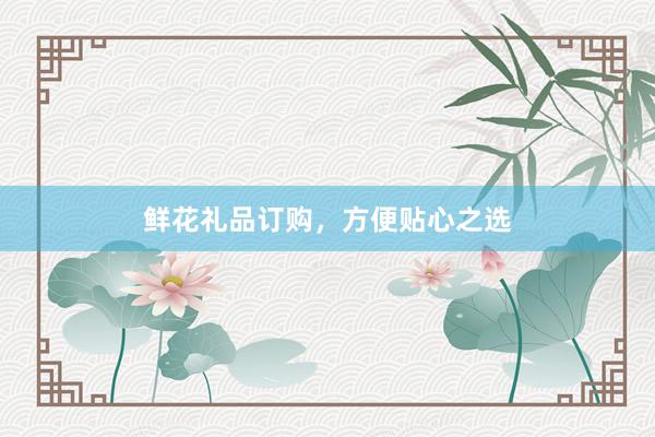 鲜花礼品订购，方便贴心之选